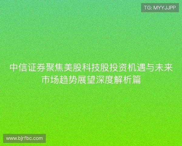 中信证券聚焦美股科技股投资机遇与未来市场趋势展望深度解析篇