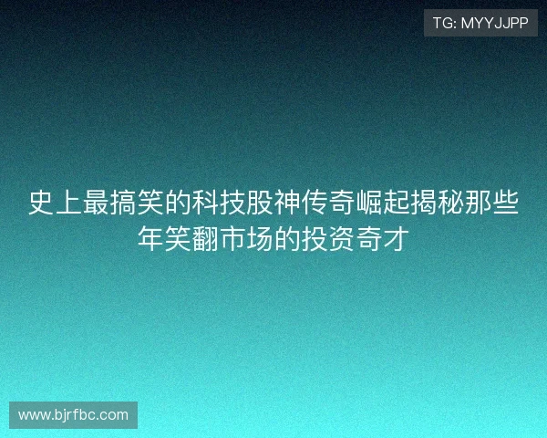 史上最搞笑的科技股神传奇崛起揭秘那些年笑翻市场的投资奇才